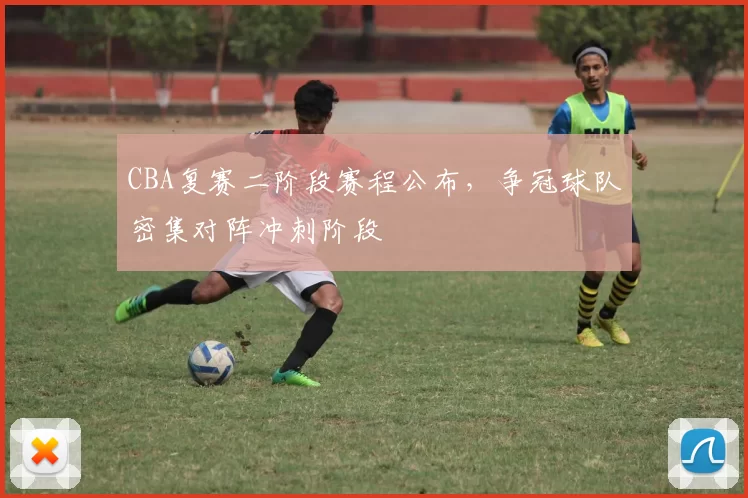 CBA复赛二阶段赛程公布，争冠球队密集对阵冲刺阶段