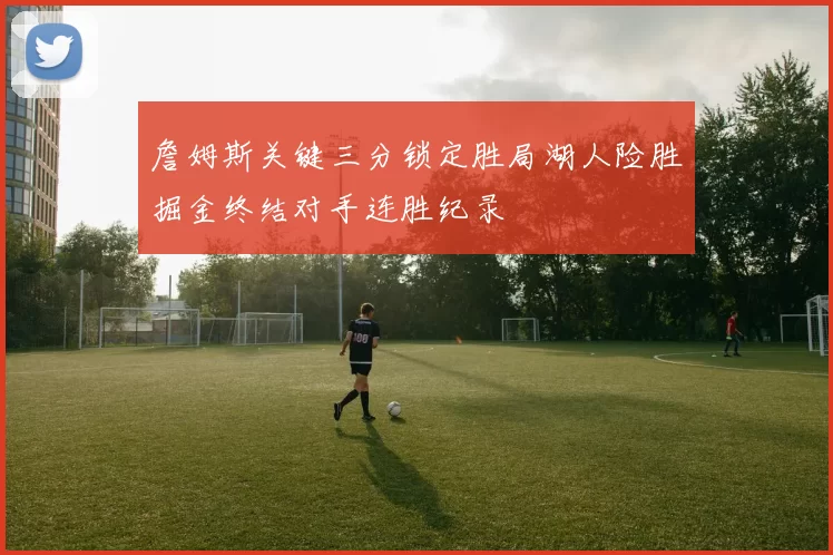 詹姆斯关键三分锁定胜局湖人险胜掘金终结对手连胜纪录