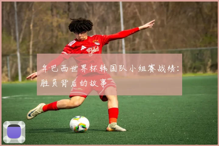 年巴西世界杯韩国队小组赛战绩:胜负背后的故事