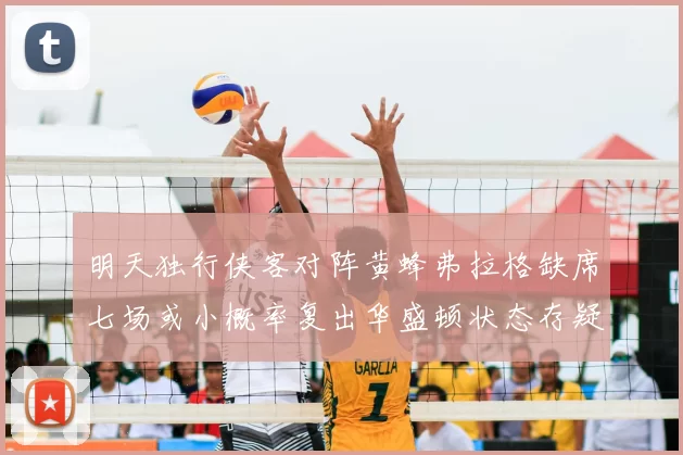 明天独行侠客对阵黄蜂弗拉格缺席七场或小概率复出华盛顿状态存疑