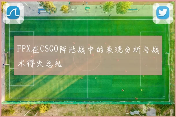FPX在CSGO阵地战中的表现分析与战术得失总结