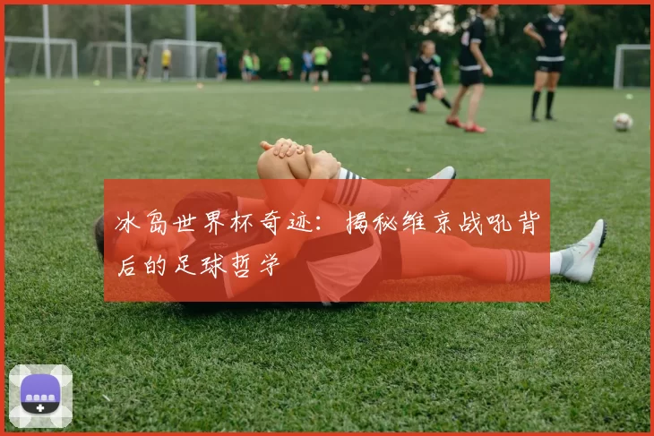 冰岛世界杯奇迹：揭秘维京战吼背后的足球哲学