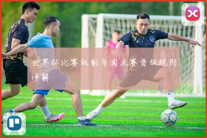 世界杯比赛机制与淘汰赛晋级规则详解