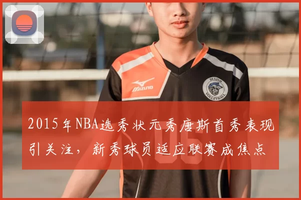2015年NBA选秀状元秀唐斯首秀表现引关注，新秀球员适应联赛成焦点