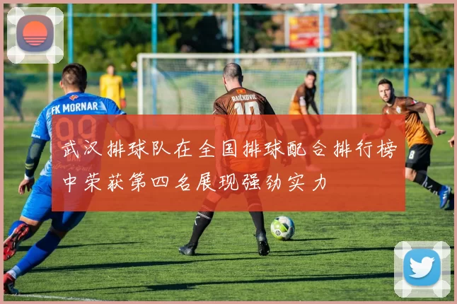 武汉排球队在全国排球配合排行榜中荣获第四名展现强劲实力