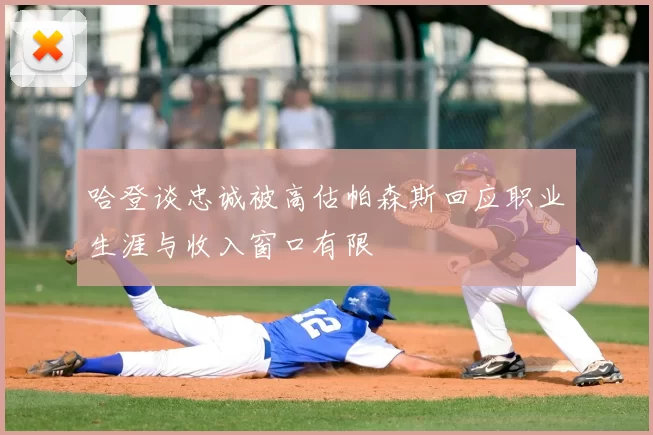 哈登谈忠诚被高估帕森斯回应职业生涯与收入窗口有限
