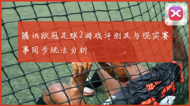 腾讯欧冠足球2游戏评测及与现实赛事同步玩法分析