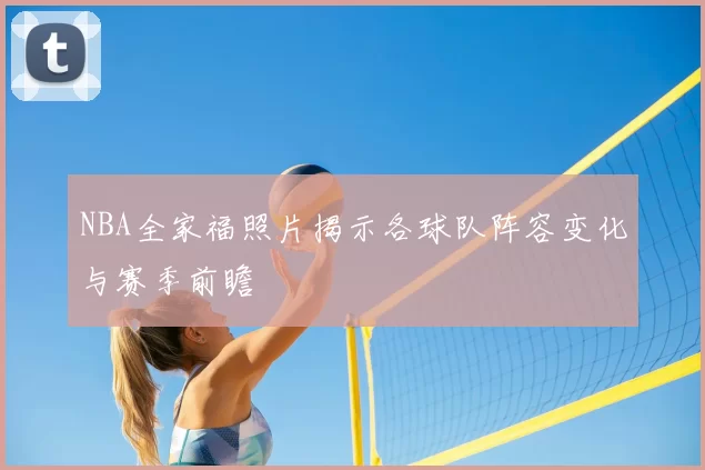 NBA全家福照片揭示各球队阵容变化与赛季前瞻