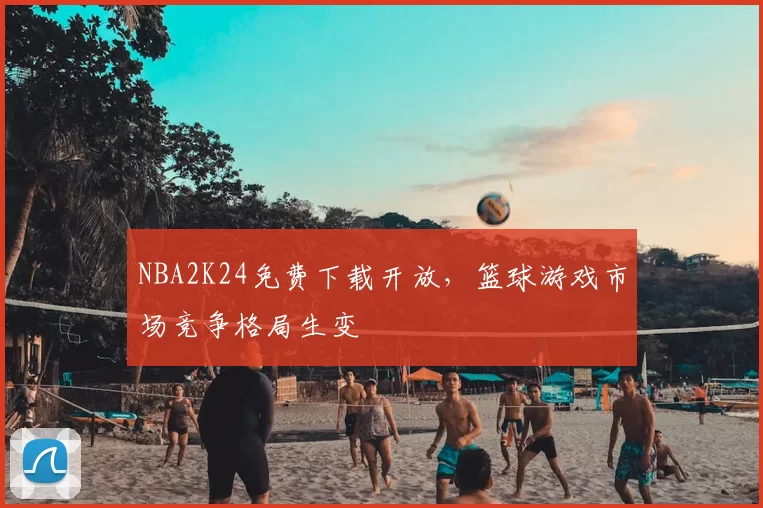 NBA2K24免费下载开放，篮球游戏市场竞争格局生变