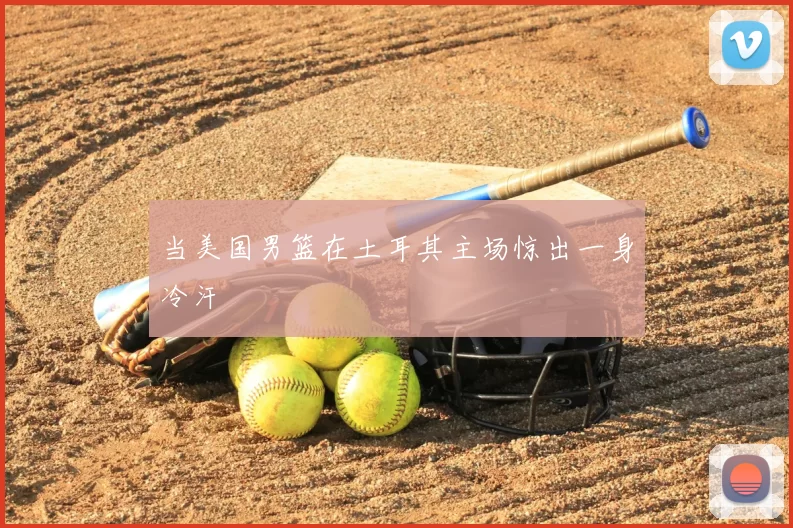 当美国男篮在土耳其主场惊出一身冷汗
