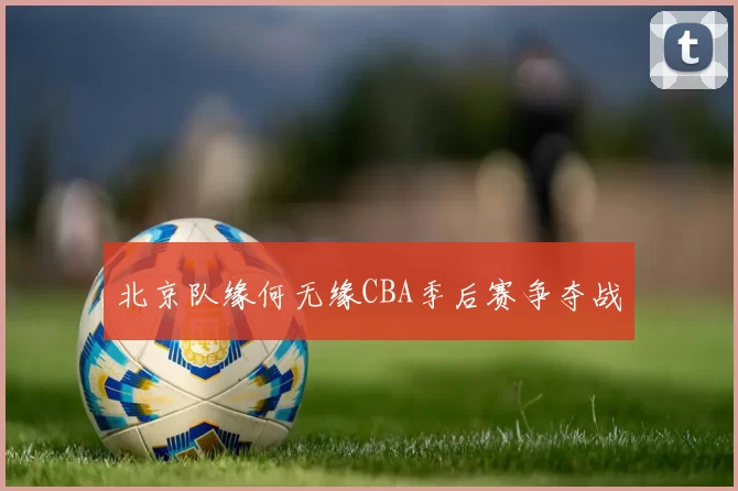 北京队缘何无缘CBA季后赛争夺战