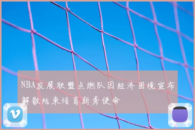 NBA发展联盟点燃队因经济困境宣布解散结束培育新秀使命