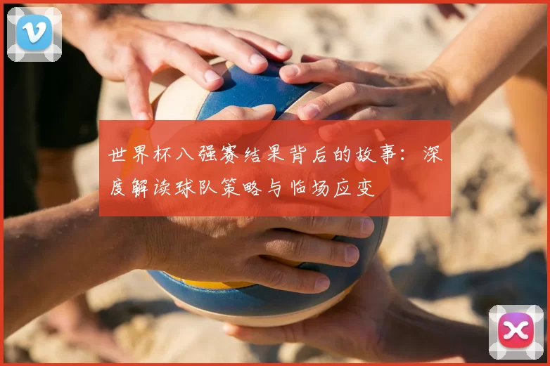 世界杯八强赛结果背后的故事:深度解读球队策略与临场应变