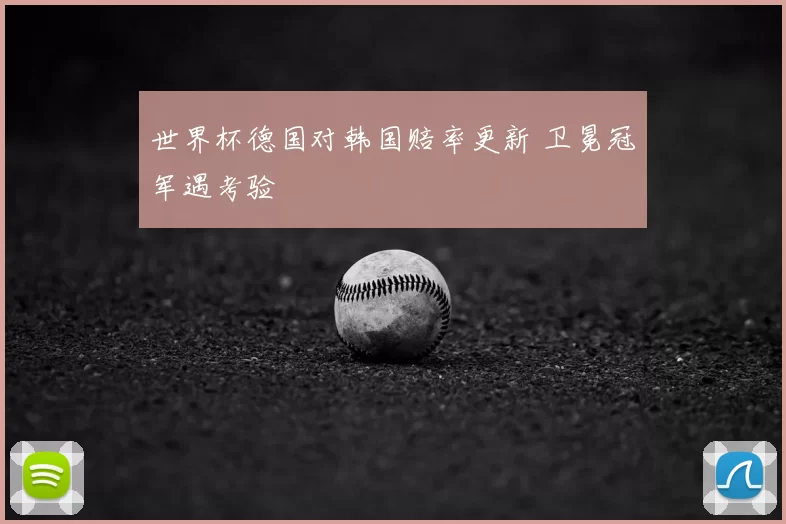 世界杯德国对韩国赔率更新 卫冕冠军遇考验