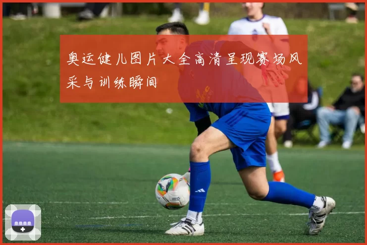 奥运健儿图片大全高清呈现赛场风采与训练瞬间