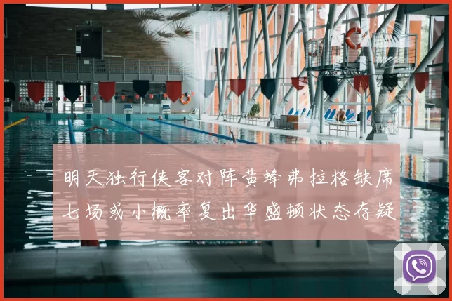 明天独行侠客对阵黄蜂弗拉格缺席七场或小概率复出华盛顿状态存疑