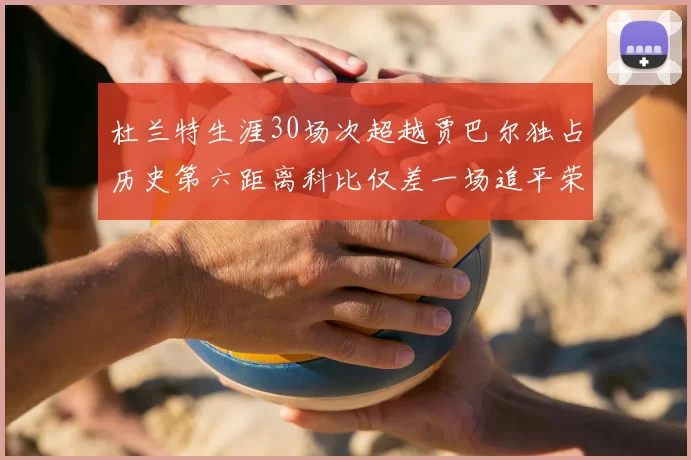 杜兰特生涯30场次超越贾巴尔独占历史第六距离科比仅差一场追平荣耀