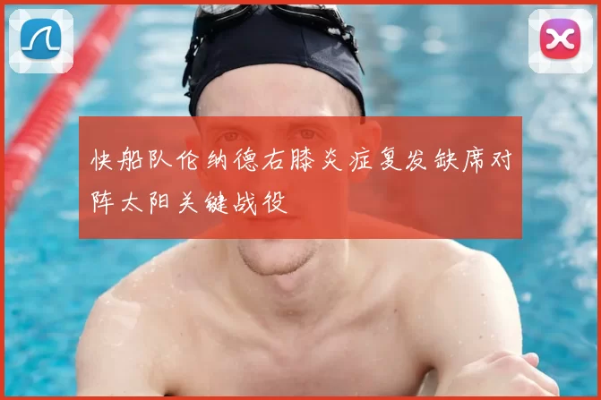 快船队伦纳德右膝炎症复发缺席对阵太阳关键战役