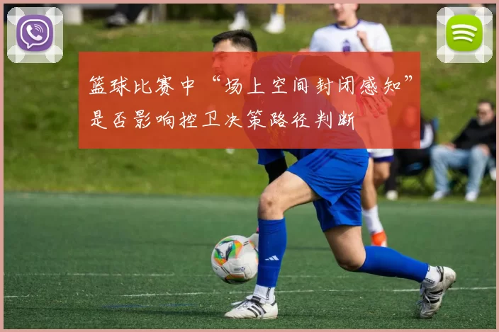 篮球比赛中“场上空间封闭感知”是否影响控卫决策路径判断