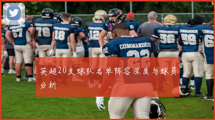 英超20支球队名单阵容深度与球员分析