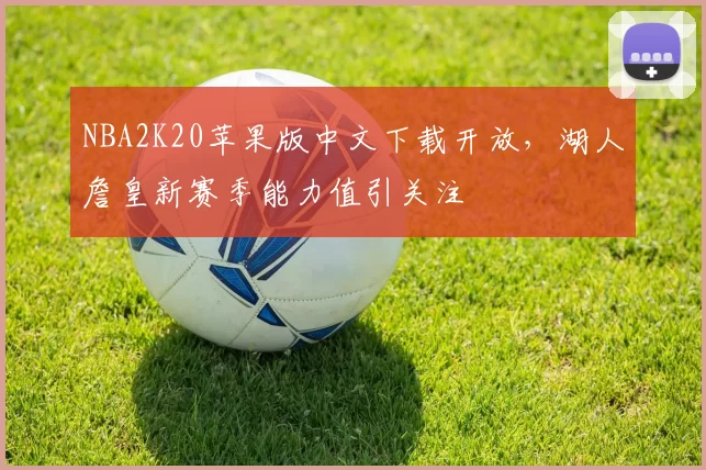 NBA2K20苹果版中文下载开放，湖人詹皇新赛季能力值引关注