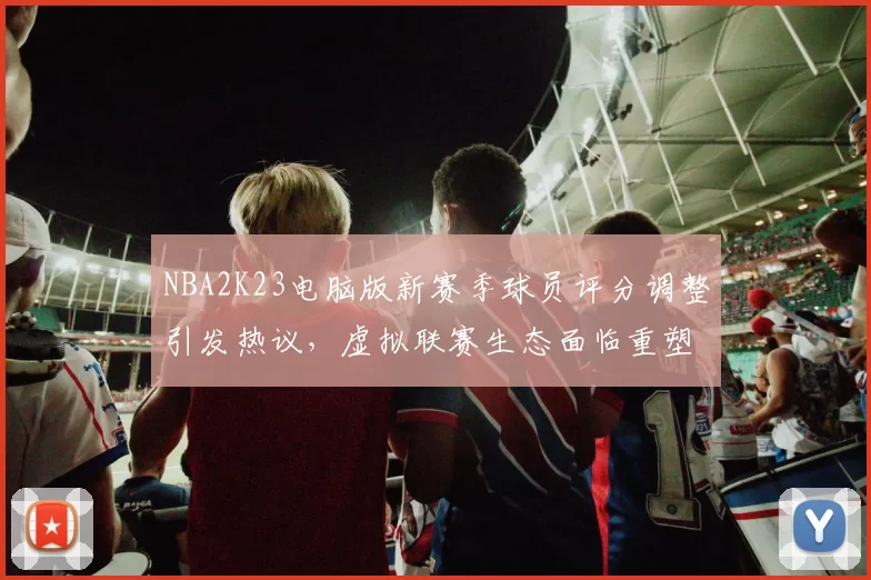 NBA2K23电脑版新赛季球员评分调整引发热议，虚拟联赛生态面临重塑