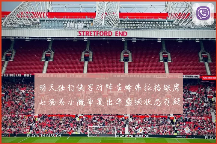明天独行侠客对阵黄蜂弗拉格缺席七场或小概率复出华盛顿状态存疑