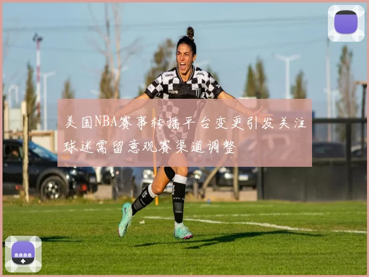 美国NBA赛事转播平台变更引发关注球迷需留意观赛渠道调整