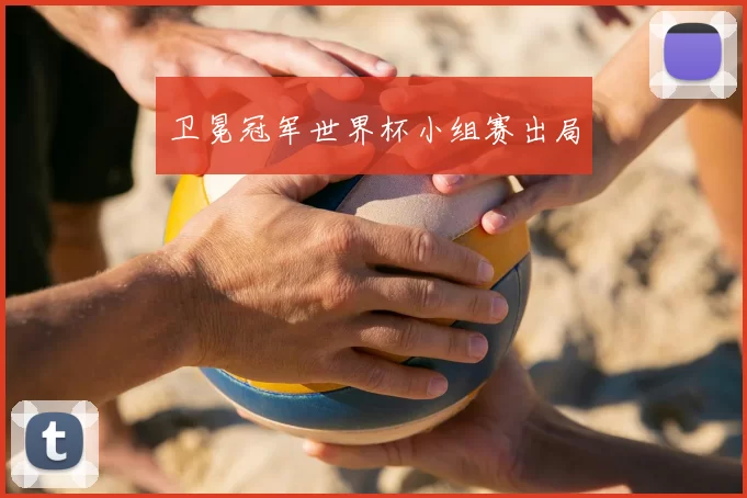 卫冕冠军世界杯小组赛出局