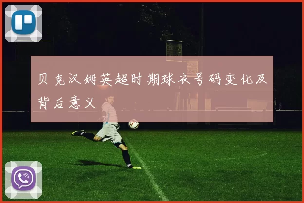贝克汉姆英超时期球衣号码变化及背后意义