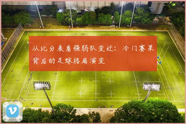 从比分表看强弱队变迁:冷门赛果背后的足球格局演变