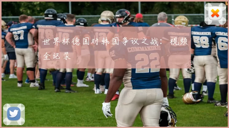 世界杯德国对韩国争议之战：视频全记录
