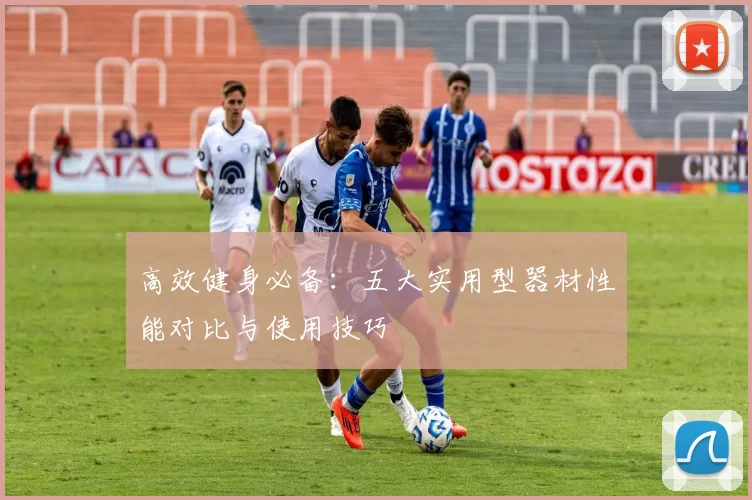 高效健身必备：五大实用型器材性能对比与使用技巧