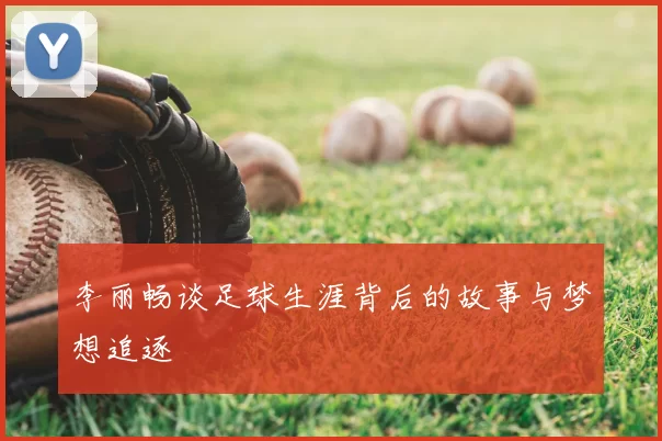 李丽畅谈足球生涯背后的故事与梦想追逐