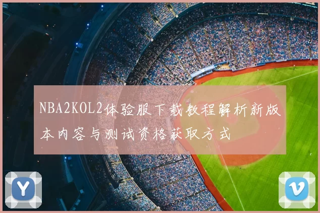 NBA2KOL2体验服下载教程解析新版本内容与测试资格获取方式