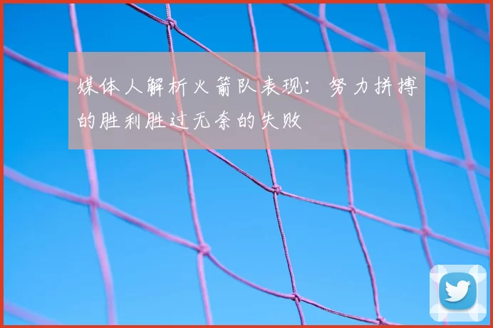 媒体人解析火箭队表现：努力拼搏的胜利胜过无奈的失败