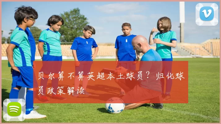 贝尔算不算英超本土球员？归化球员政策解读