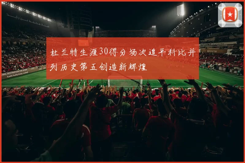 杜兰特生涯30得分场次追平科比并列历史第五创造新辉煌