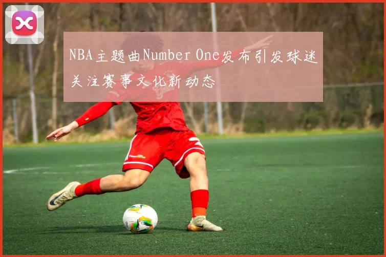 NBA主题曲Number One发布引发球迷关注赛事文化新动态