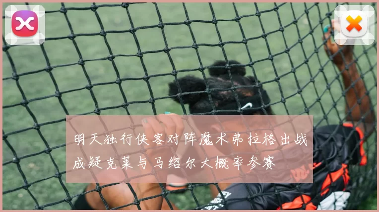 明天独行侠客对阵魔术弗拉格出战成疑克莱与马绍尔大概率参赛