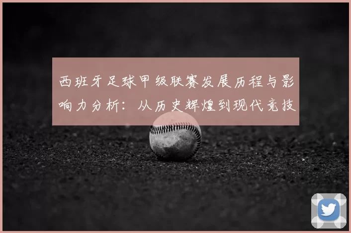 西班牙足球甲级联赛发展历程与影响力分析：从历史辉煌到现代竞技变革