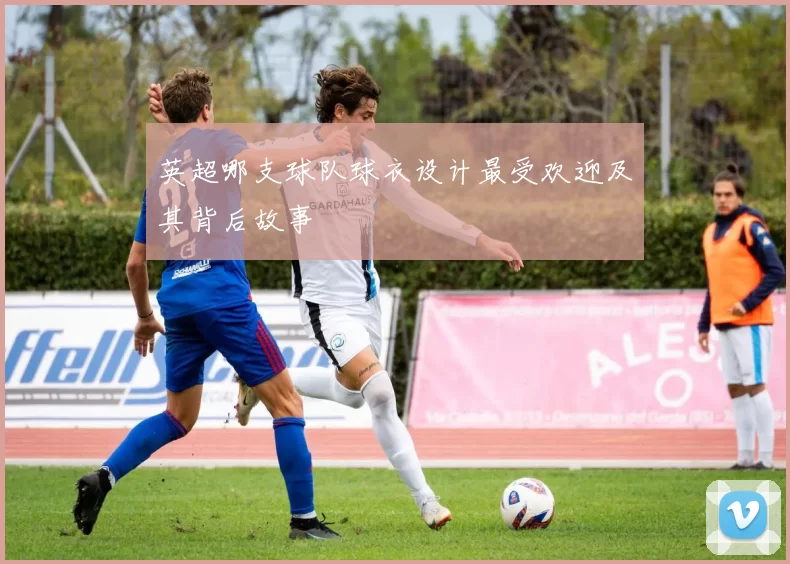 英超哪支球队球衣设计最受欢迎及其背后故事