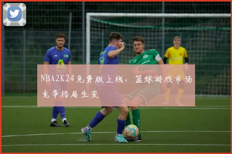 NBA2K24免费版上线，篮球游戏市场竞争格局生变