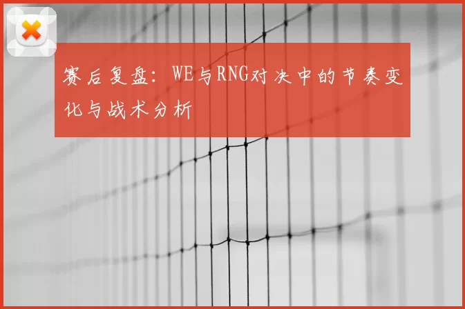 赛后复盘：WE与RNG对决中的节奏变化与战术分析