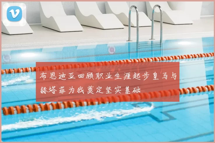布恩迪亚回顾职业生涯起步皇马与赫塔菲为我奠定坚实基础