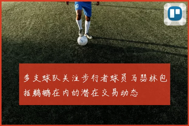 多支球队关注步行者球员马瑟林包括鹈鹕在内的潜在交易动态