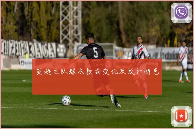 英超主队球衣款式变化及设计特色