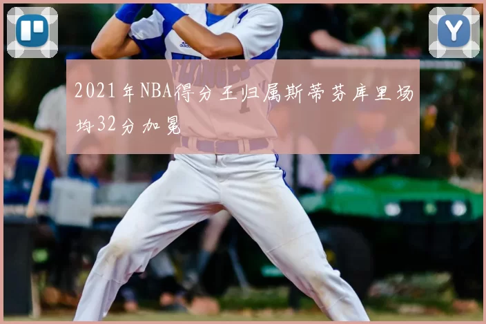 2021年NBA得分王归属斯蒂芬库里场均32分加冕