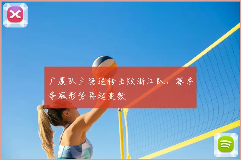 广厦队主场逆转击败浙江队,赛季争冠形势再起变数