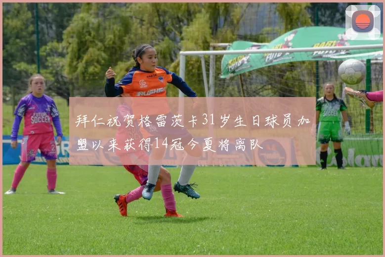 拜仁祝贺格雷茨卡31岁生日球员加盟以来获得14冠今夏将离队